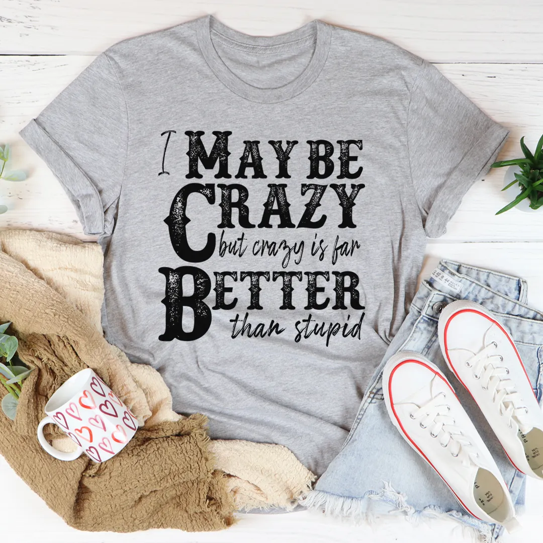 Graphic T-Shirts I May Be Crazy But Crazy Is Far Better Than Stupid Tee