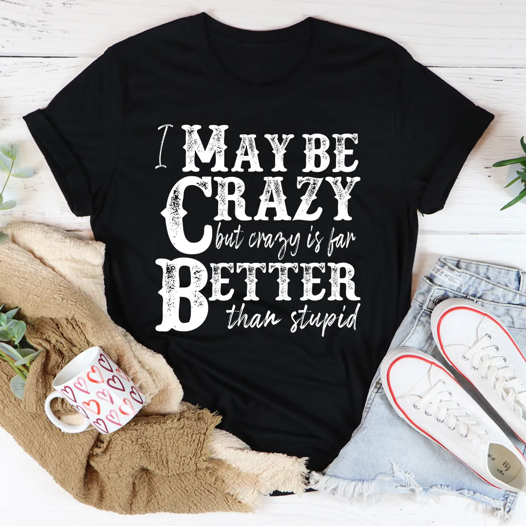 Graphic T-Shirts I May Be Crazy But Crazy Is Far Better Than Stupid Tee