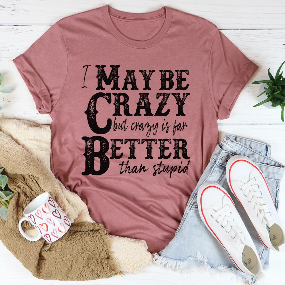 Graphic T-Shirts I May Be Crazy But Crazy Is Far Better Than Stupid Tee